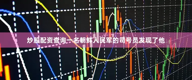 炒股配资查询一名朝鲜人民军的司号员发现了他