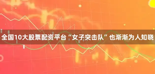 全国10大股票配资平台“女子突击队”也渐渐为人知晓