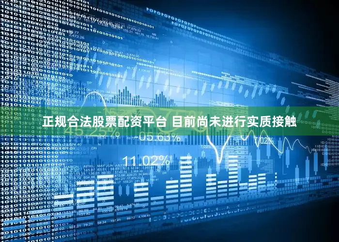 正规合法股票配资平台 目前尚未进行实质接触