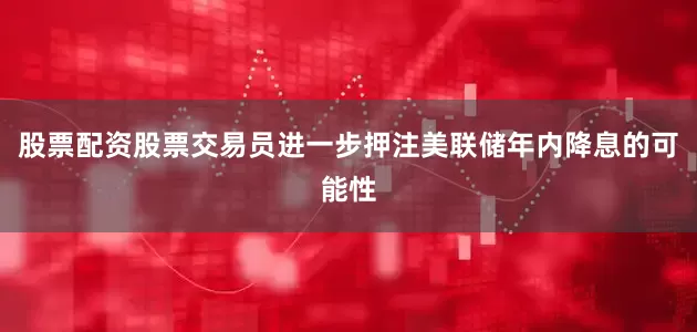 股票配资股票交易员进一步押注美联储年内降息的可能性