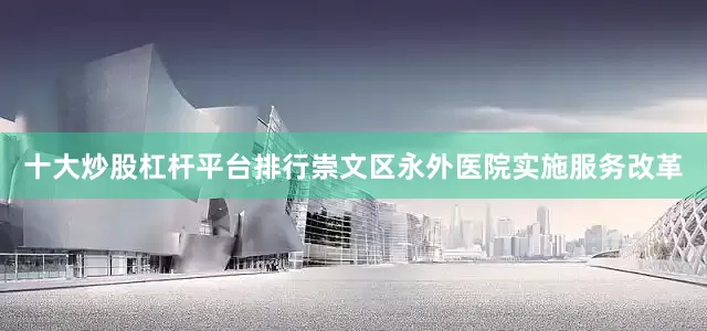 十大炒股杠杆平台排行崇文区永外医院实施服务改革