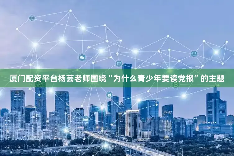 厦门配资平台杨芸老师围绕“为什么青少年要读党报”的主题