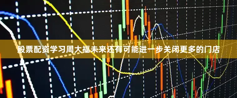 股票配资学习周大福未来还有可能进一步关闭更多的门店