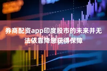 券商配资app印度股市的未来并无法依靠降息获得保障