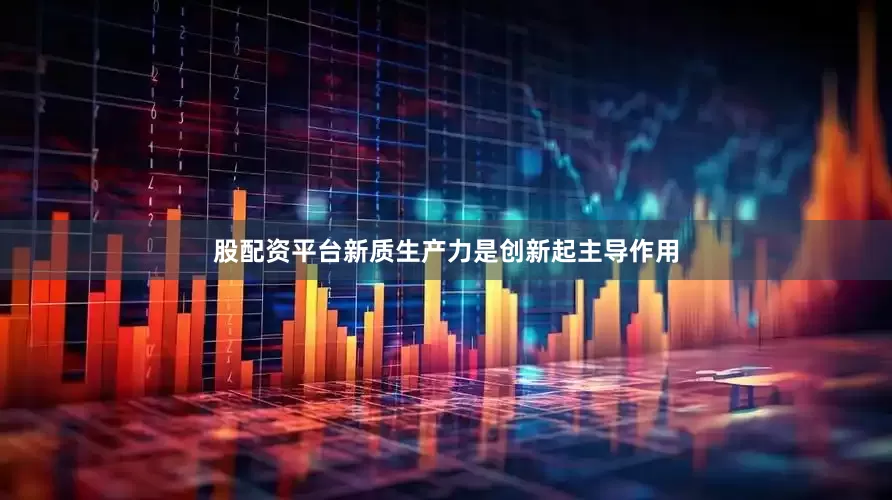 股配资平台新质生产力是创新起主导作用