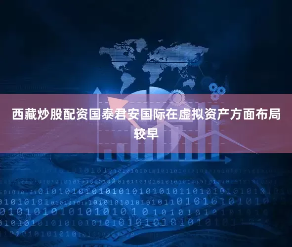 西藏炒股配资国泰君安国际在虚拟资产方面布局较早