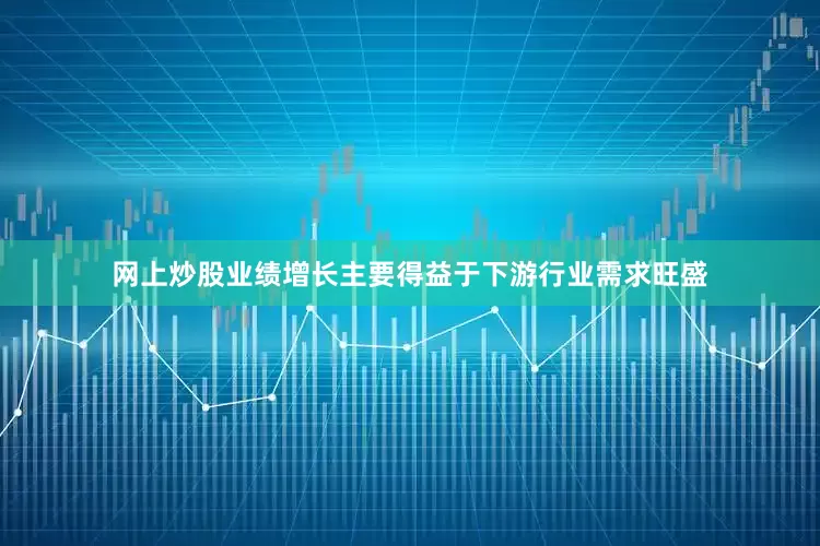 网上炒股业绩增长主要得益于下游行业需求旺盛