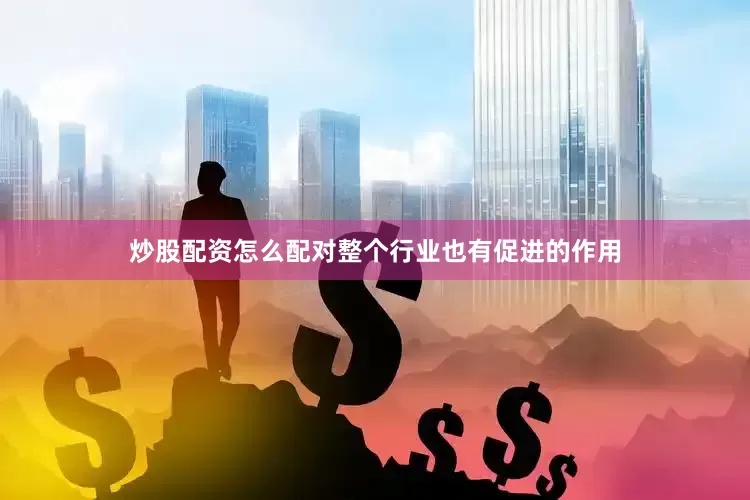 炒股配资怎么配对整个行业也有促进的作用