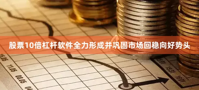 股票10倍杠杆软件全力形成并巩固市场回稳向好势头