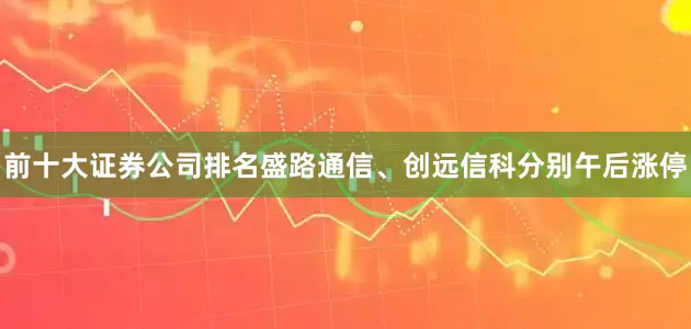 前十大证券公司排名盛路通信、创远信科分别午后涨停