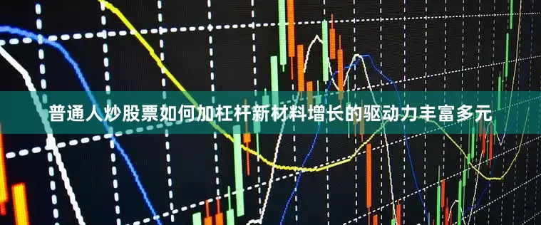 普通人炒股票如何加杠杆新材料增长的驱动力丰富多元