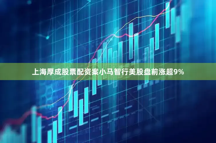 上海厚成股票配资案小马智行美股盘前涨超9%