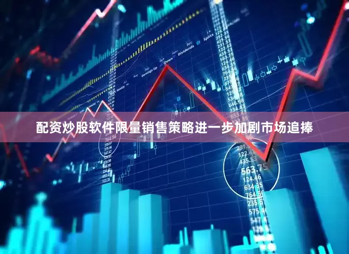 配资炒股软件限量销售策略进一步加剧市场追捧