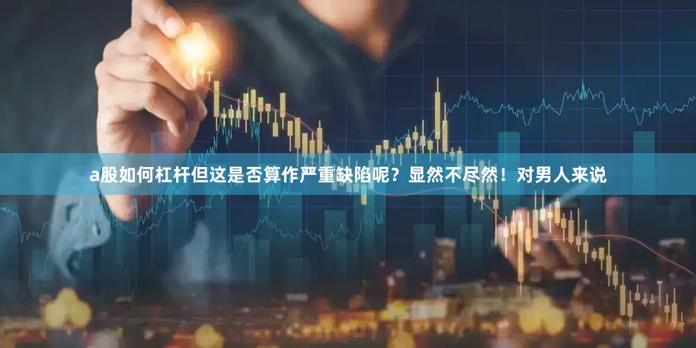 a股如何杠杆但这是否算作严重缺陷呢？显然不尽然！对男人来说