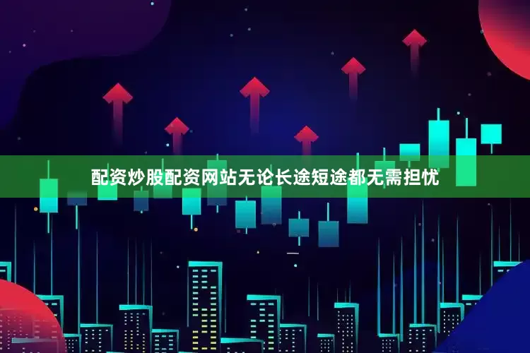 配资炒股配资网站无论长途短途都无需担忧