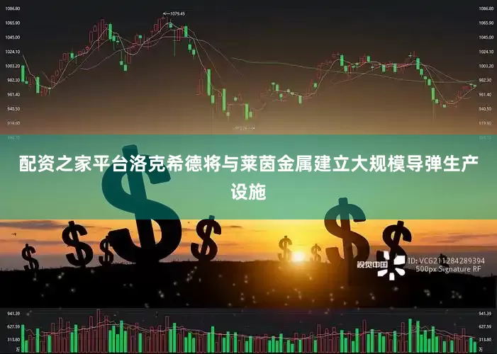 配资之家平台洛克希德将与莱茵金属建立大规模导弹生产设施