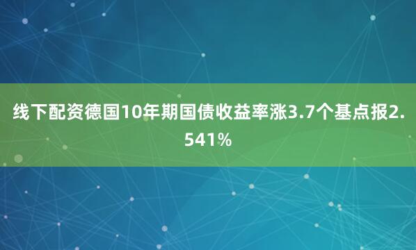 线下配资德国10年期国债收益率涨3.7个基点报2.541%