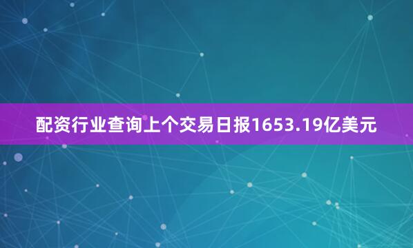 配资行业查询上个交易日报1653.19亿美元