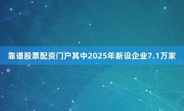 靠谱股票配资门户其中2025年新设企业7.1万家