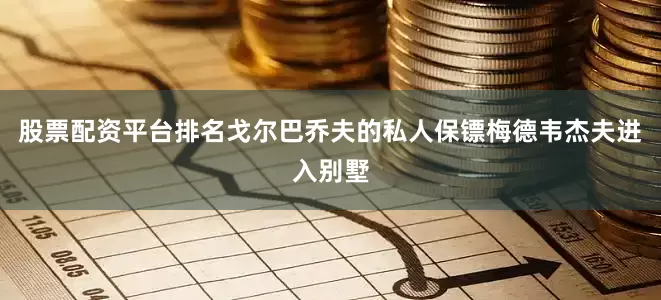股票配资平台排名戈尔巴乔夫的私人保镖梅德韦杰夫进入别墅