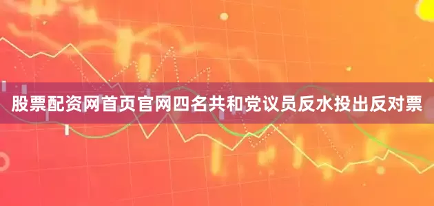 股票配资网首页官网四名共和党议员反水投出反对票