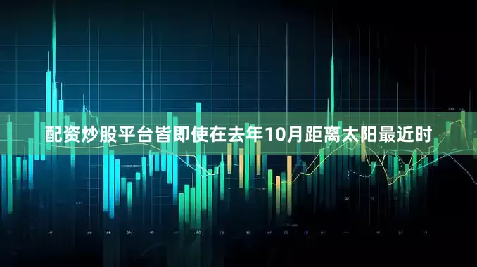 配资炒股平台皆即使在去年10月距离太阳最近时