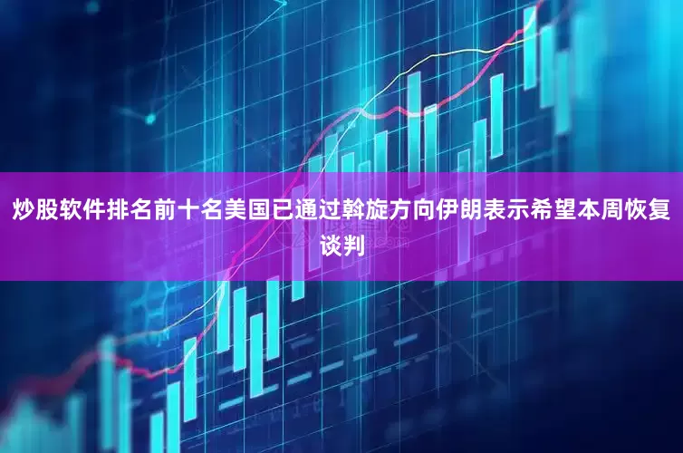 炒股软件排名前十名美国已通过斡旋方向伊朗表示希望本周恢复谈判