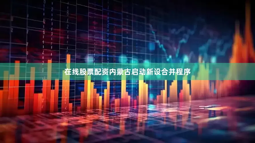 在线股票配资内蒙古启动新设合并程序