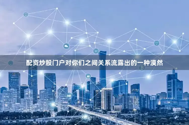 配资炒股门户对你们之间关系流露出的一种漠然