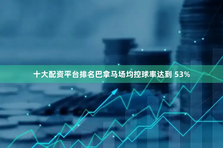 十大配资平台排名巴拿马场均控球率达到 53%