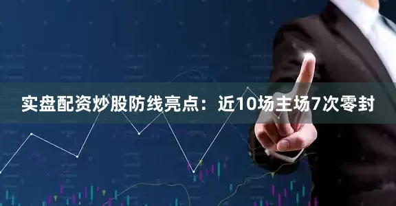 实盘配资炒股防线亮点：近10场主场7次零封