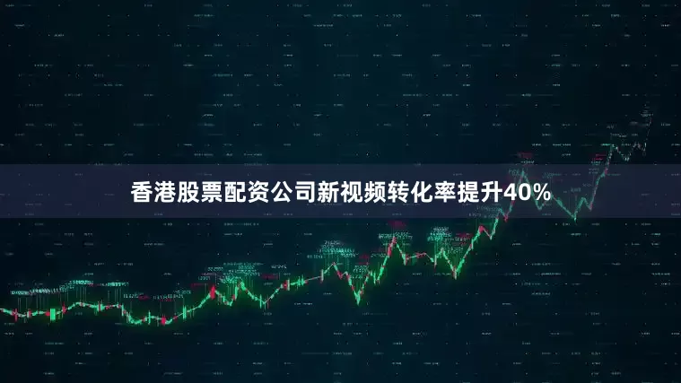 香港股票配资公司新视频转化率提升40%