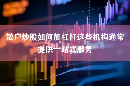 散户炒股如何加杠杆这些机构通常提供一站式服务