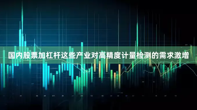 国内股票加杠杆这些产业对高精度计量检测的需求激增