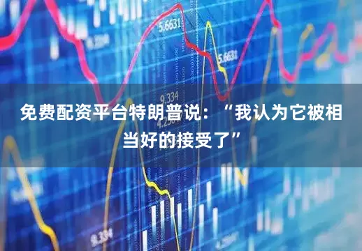 免费配资平台　　特朗普说：“我认为它被相当好的接受了”