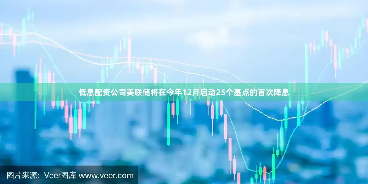 低息配资公司美联储将在今年12月启动25个基点的首次降息