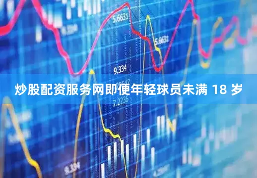 炒股配资服务网即便年轻球员未满 18 岁