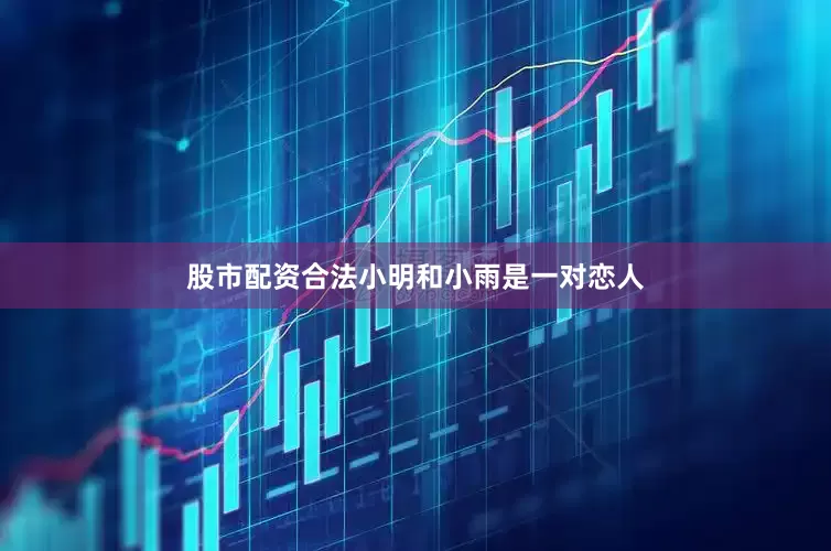 股市配资合法小明和小雨是一对恋人