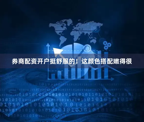 券商配资开户挺舒服的！这颜色搭配嫩得很