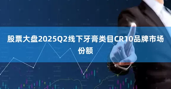 股票大盘2025Q2线下牙膏类目CR10品牌市场份额