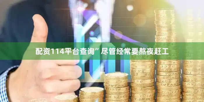配资114平台查询”尽管经常要熬夜赶工