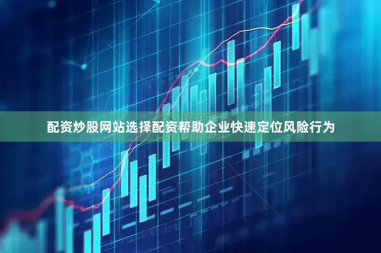 配资炒股网站选择配资帮助企业快速定位风险行为