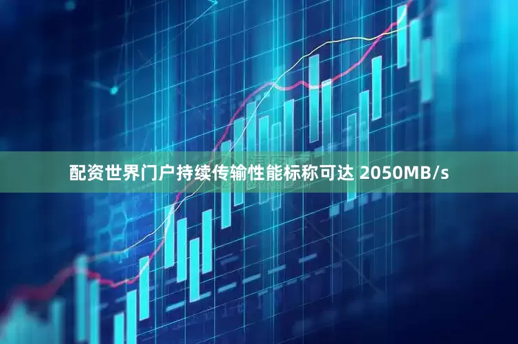 配资世界门户持续传输性能标称可达 2050MB/s
