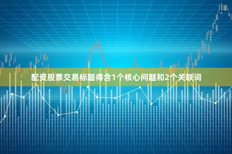 配资股票交易标题得含1个核心问题和2个关联词