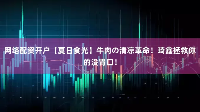 网络配资开户【夏日食光】牛肉の清凉革命！琦鑫拯救你的没胃口！