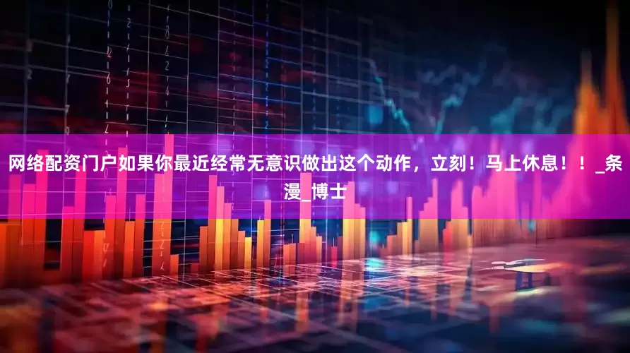 网络配资门户如果你最近经常无意识做出这个动作，立刻！马上休息！！_条漫_博士