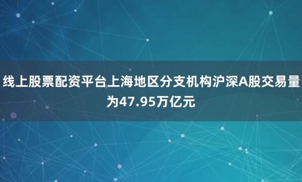 线上股票配资平台上海地区分支机构沪深A股交易量为47.95万亿元
