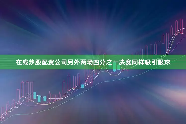 在线炒股配资公司另外两场四分之一决赛同样吸引眼球