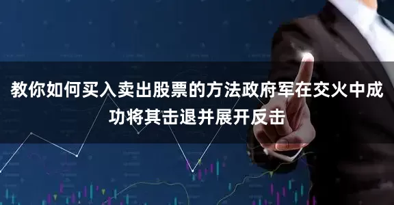 教你如何买入卖出股票的方法政府军在交火中成功将其击退并展开反击