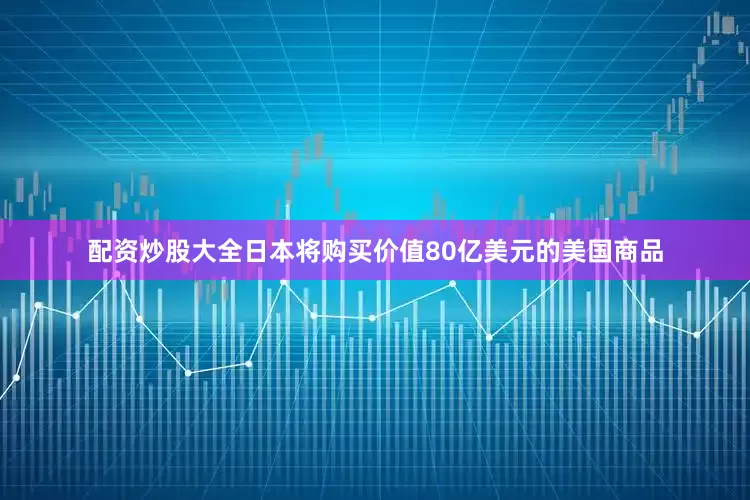 配资炒股大全日本将购买价值80亿美元的美国商品